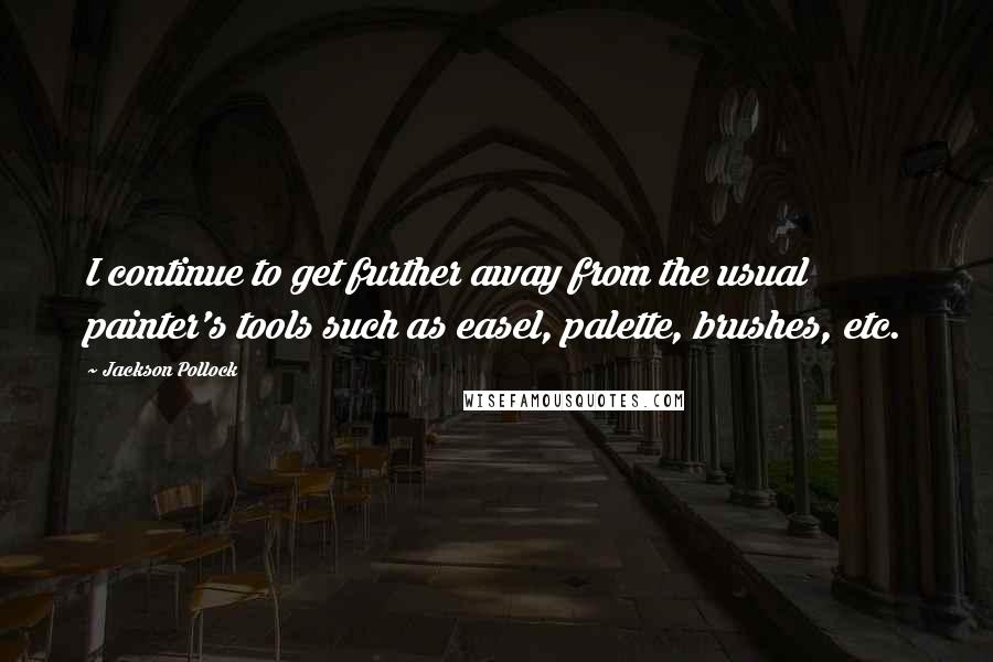 Jackson Pollock Quotes: I continue to get further away from the usual painter's tools such as easel, palette, brushes, etc.