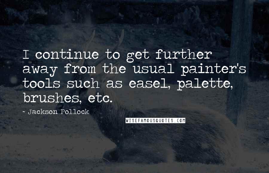 Jackson Pollock Quotes: I continue to get further away from the usual painter's tools such as easel, palette, brushes, etc.