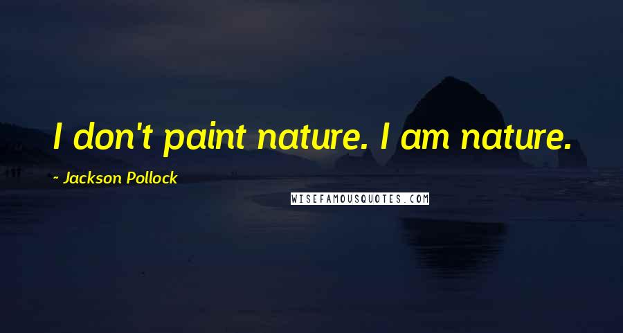Jackson Pollock Quotes: I don't paint nature. I am nature.