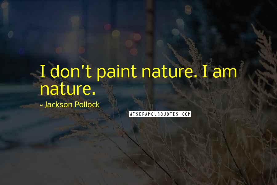 Jackson Pollock Quotes: I don't paint nature. I am nature.