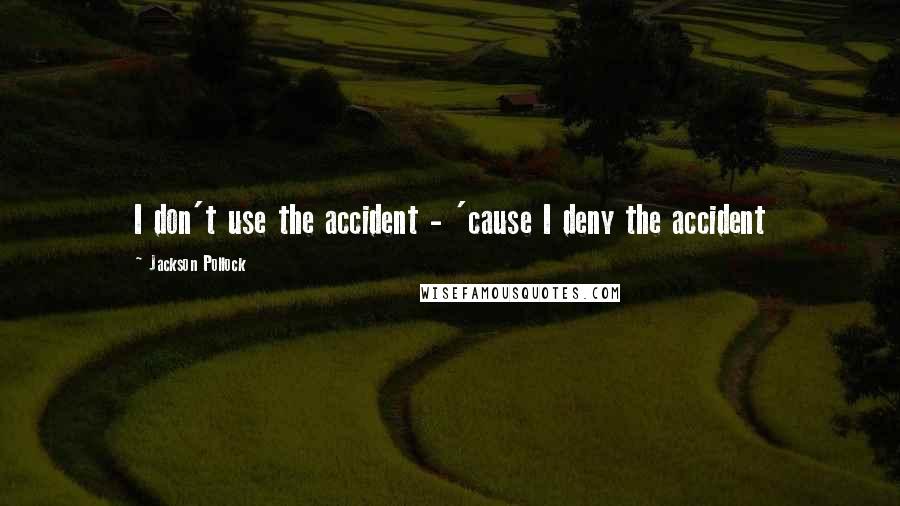 Jackson Pollock Quotes: I don't use the accident - 'cause I deny the accident