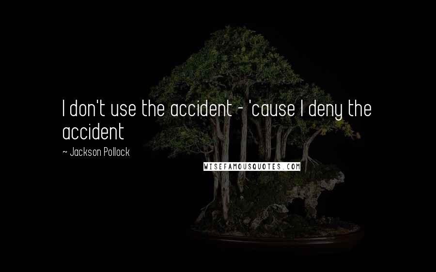 Jackson Pollock Quotes: I don't use the accident - 'cause I deny the accident