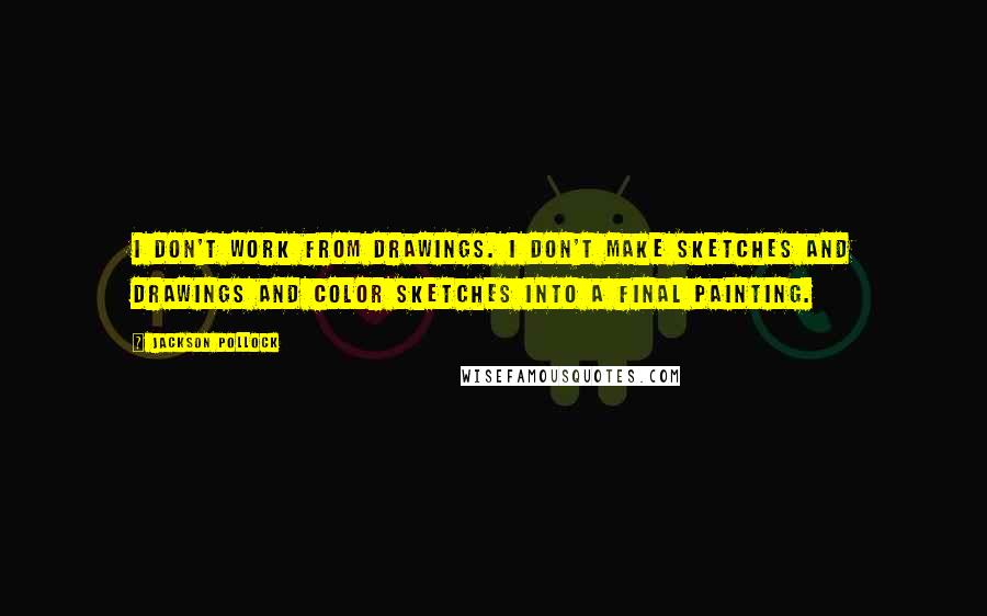 Jackson Pollock Quotes: I don't work from drawings. I don't make sketches and drawings and color sketches into a final painting.