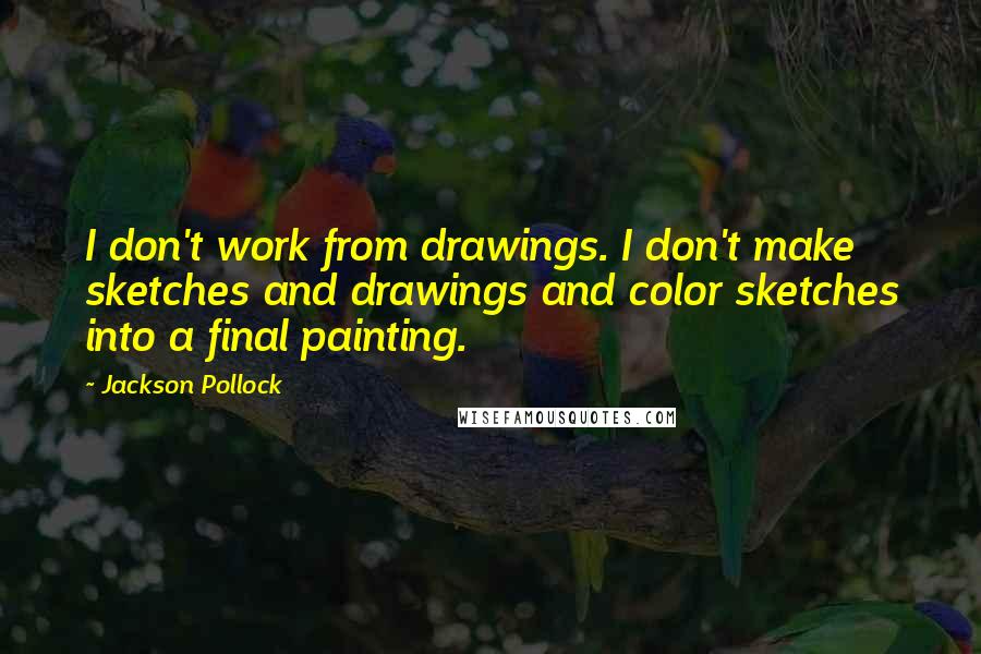 Jackson Pollock Quotes: I don't work from drawings. I don't make sketches and drawings and color sketches into a final painting.