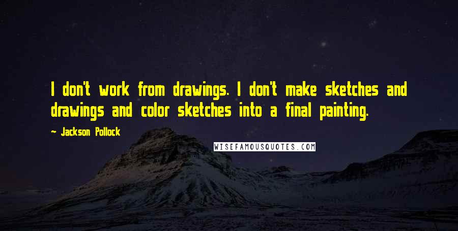 Jackson Pollock Quotes: I don't work from drawings. I don't make sketches and drawings and color sketches into a final painting.