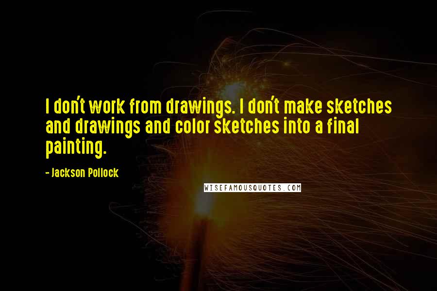 Jackson Pollock Quotes: I don't work from drawings. I don't make sketches and drawings and color sketches into a final painting.