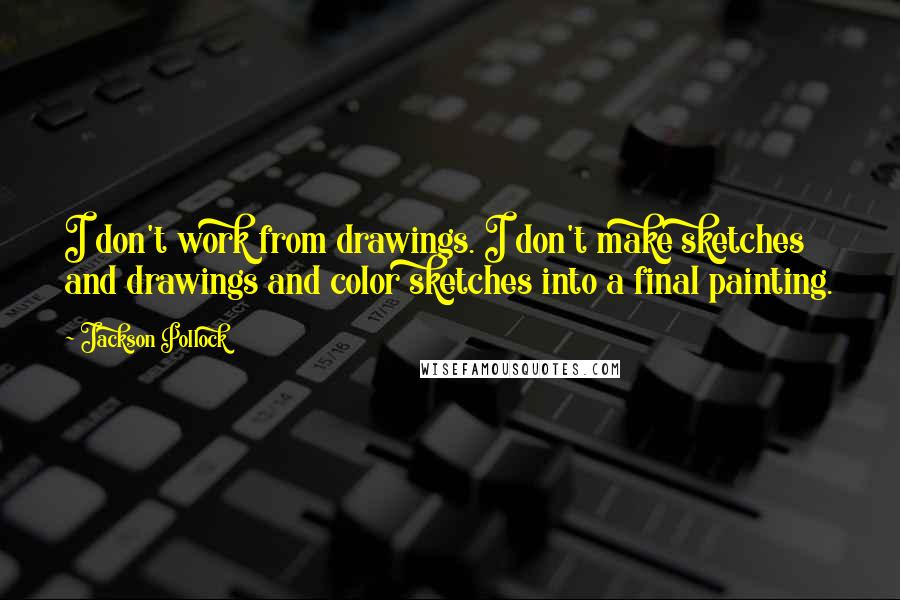 Jackson Pollock Quotes: I don't work from drawings. I don't make sketches and drawings and color sketches into a final painting.