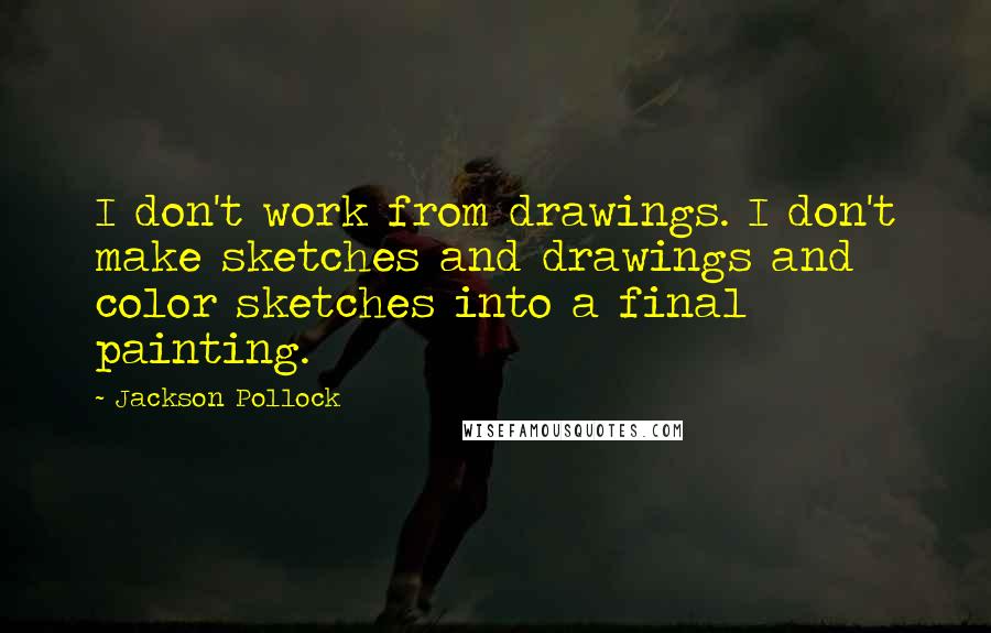 Jackson Pollock Quotes: I don't work from drawings. I don't make sketches and drawings and color sketches into a final painting.