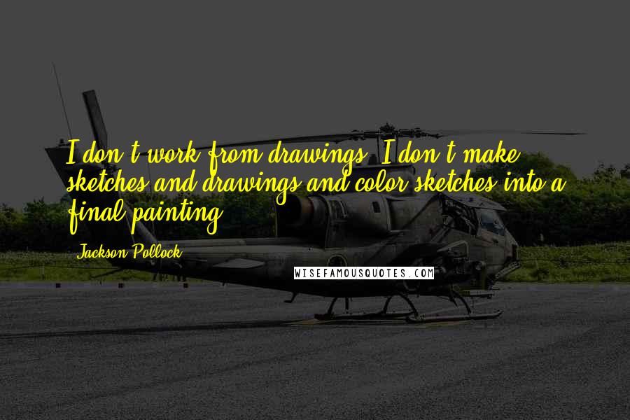 Jackson Pollock Quotes: I don't work from drawings. I don't make sketches and drawings and color sketches into a final painting.