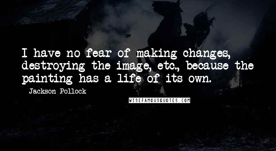 Jackson Pollock Quotes: I have no fear of making changes, destroying the image, etc., because the painting has a life of its own.