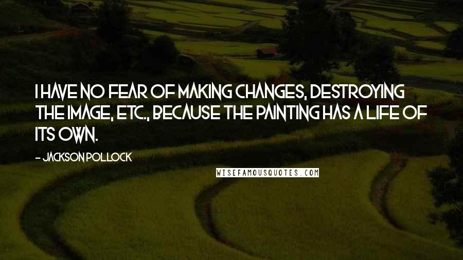 Jackson Pollock Quotes: I have no fear of making changes, destroying the image, etc., because the painting has a life of its own.