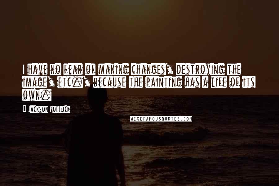 Jackson Pollock Quotes: I have no fear of making changes, destroying the image, etc., because the painting has a life of its own.