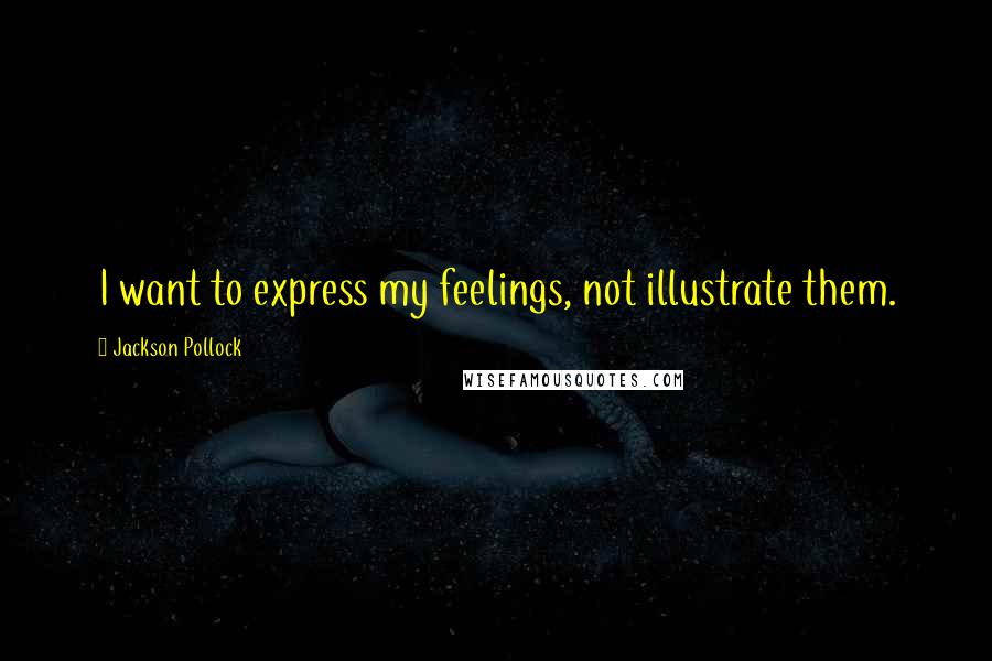 Jackson Pollock Quotes: I want to express my feelings, not illustrate them.