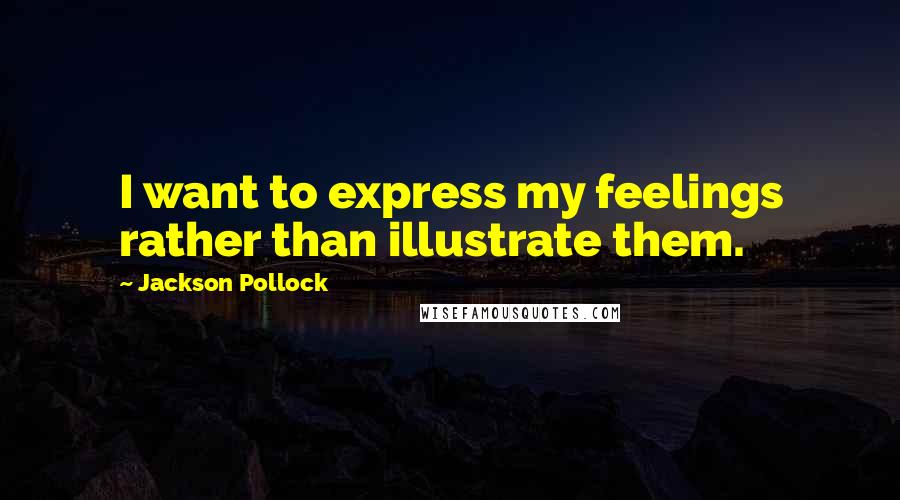 Jackson Pollock Quotes: I want to express my feelings rather than illustrate them.