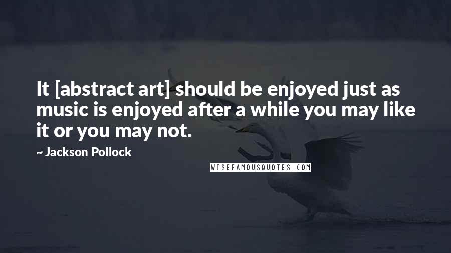 Jackson Pollock Quotes: It [abstract art] should be enjoyed just as music is enjoyed after a while you may like it or you may not.