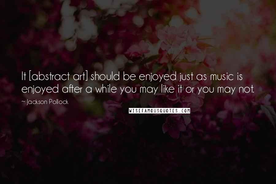 Jackson Pollock Quotes: It [abstract art] should be enjoyed just as music is enjoyed after a while you may like it or you may not.