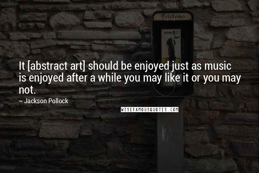 Jackson Pollock Quotes: It [abstract art] should be enjoyed just as music is enjoyed after a while you may like it or you may not.