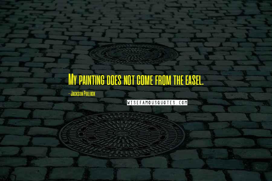 Jackson Pollock Quotes: My painting does not come from the easel.