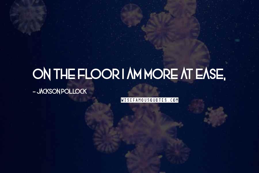 Jackson Pollock Quotes: On the floor I am more at ease,