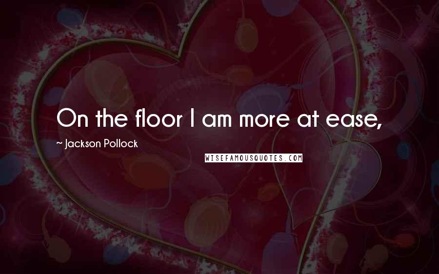 Jackson Pollock Quotes: On the floor I am more at ease,