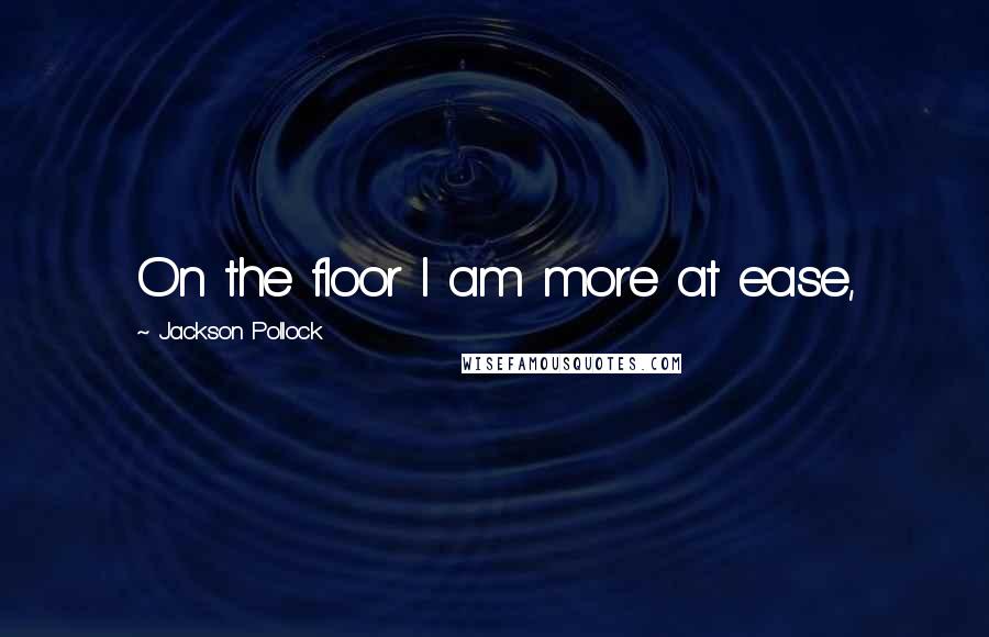 Jackson Pollock Quotes: On the floor I am more at ease,