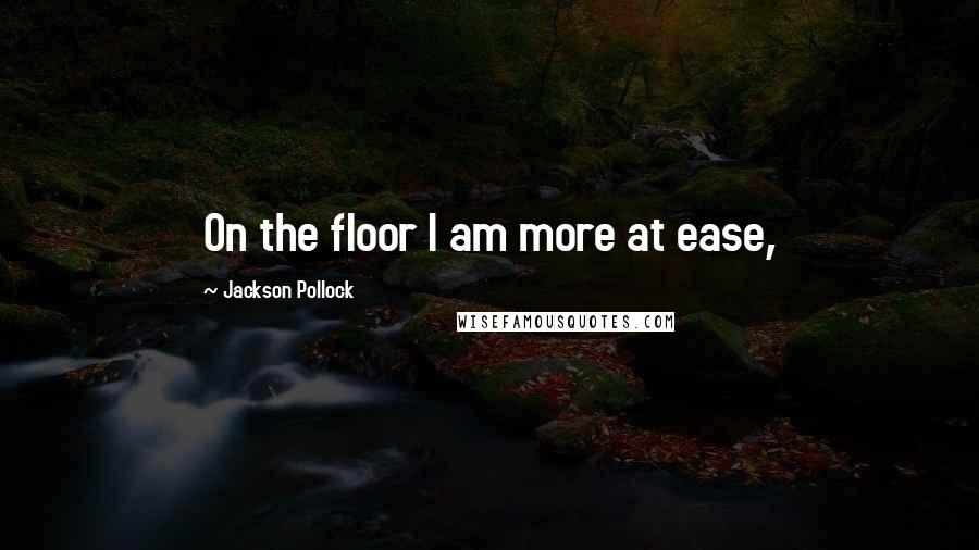 Jackson Pollock Quotes: On the floor I am more at ease,