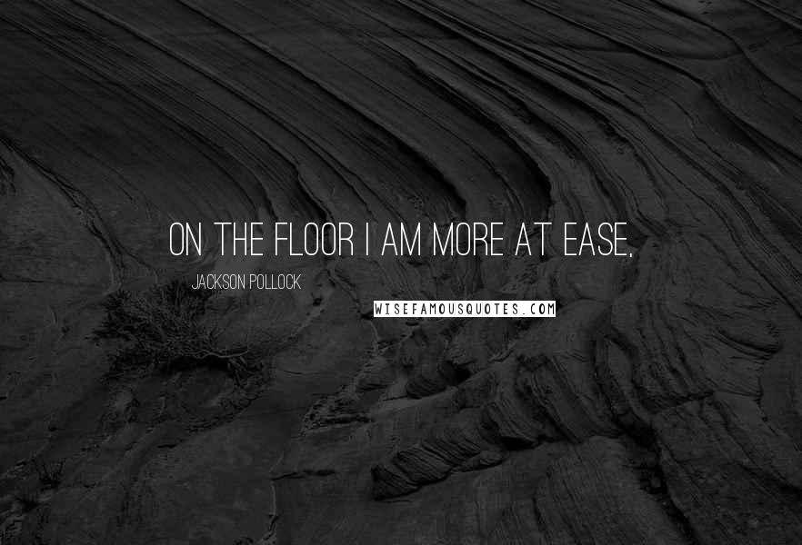 Jackson Pollock Quotes: On the floor I am more at ease,
