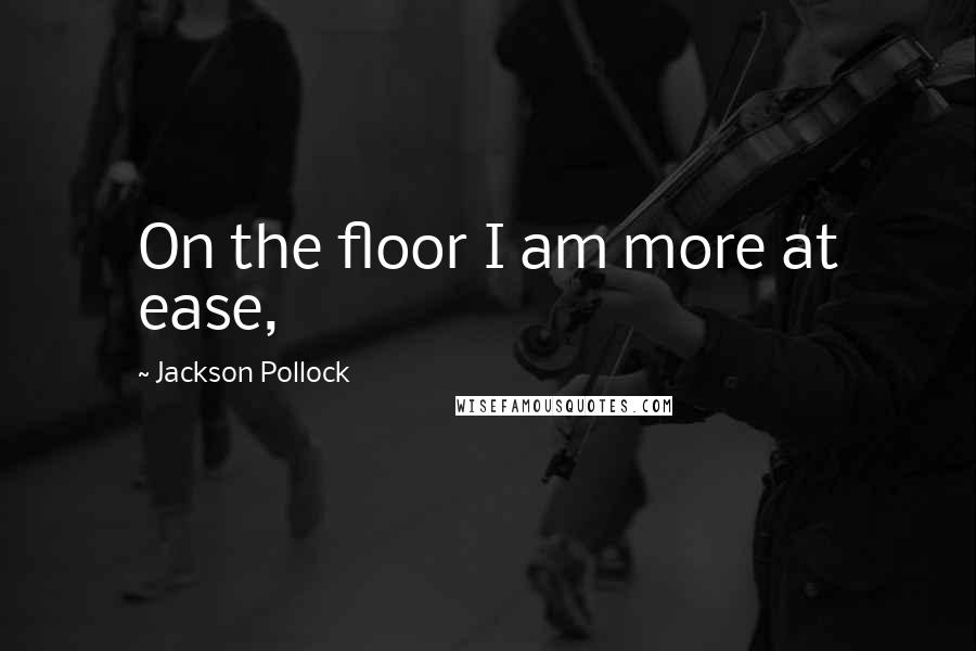 Jackson Pollock Quotes: On the floor I am more at ease,