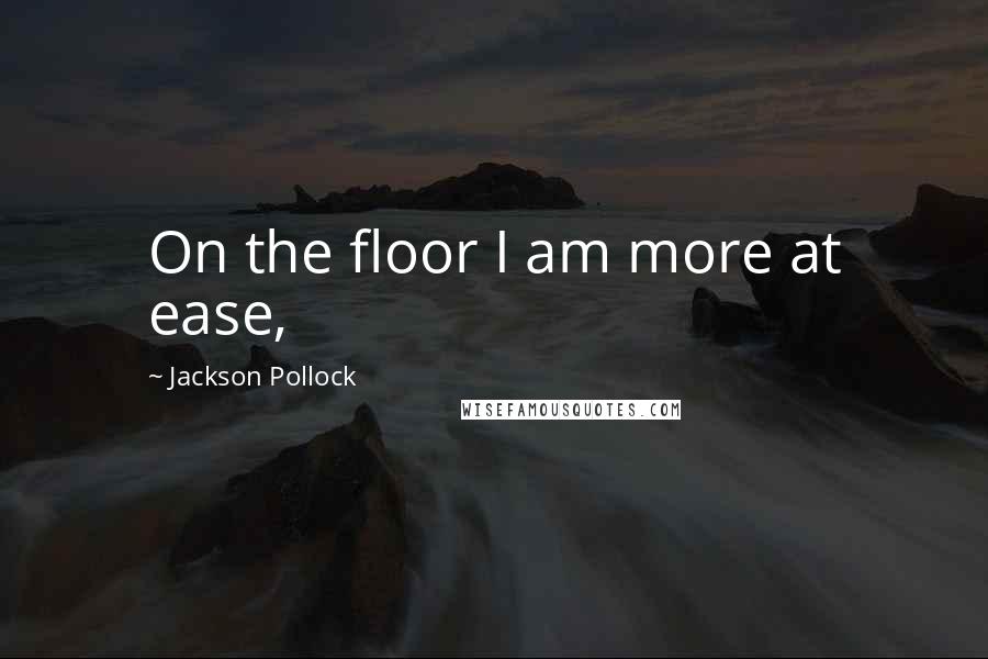 Jackson Pollock Quotes: On the floor I am more at ease,