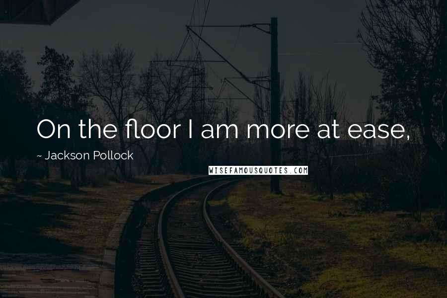 Jackson Pollock Quotes: On the floor I am more at ease,