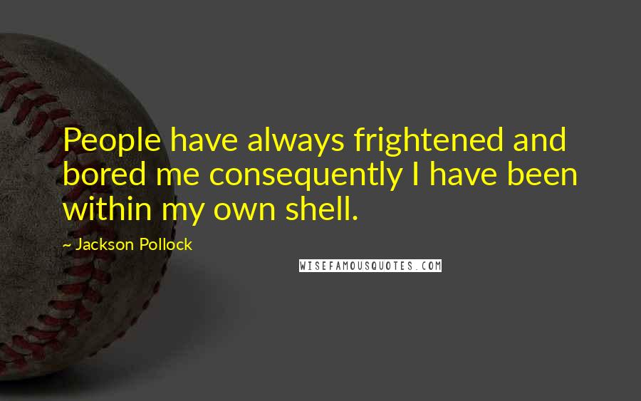 Jackson Pollock Quotes: People have always frightened and bored me consequently I have been within my own shell.