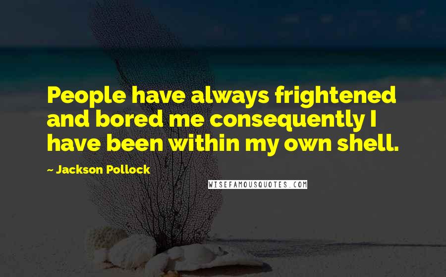 Jackson Pollock Quotes: People have always frightened and bored me consequently I have been within my own shell.