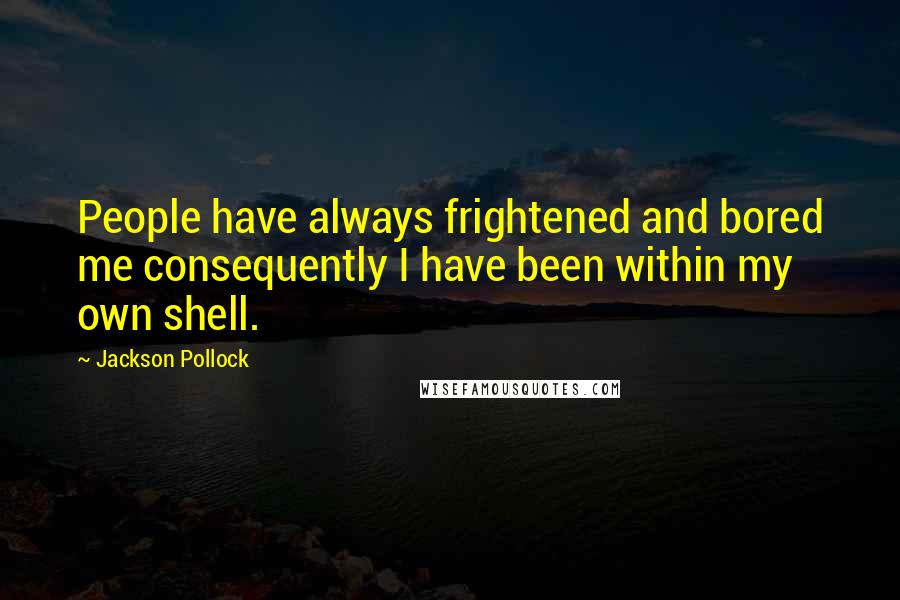 Jackson Pollock Quotes: People have always frightened and bored me consequently I have been within my own shell.