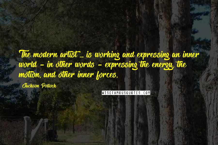 Jackson Pollock Quotes: The modern artist ... is working and expressing an inner world - in other words - expressing the energy, the motion, and other inner forces.