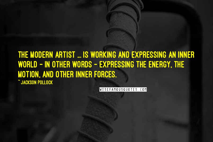 Jackson Pollock Quotes: The modern artist ... is working and expressing an inner world - in other words - expressing the energy, the motion, and other inner forces.