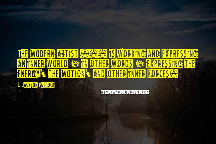 Jackson Pollock Quotes: The modern artist ... is working and expressing an inner world - in other words - expressing the energy, the motion, and other inner forces.