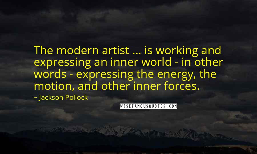 Jackson Pollock Quotes: The modern artist ... is working and expressing an inner world - in other words - expressing the energy, the motion, and other inner forces.