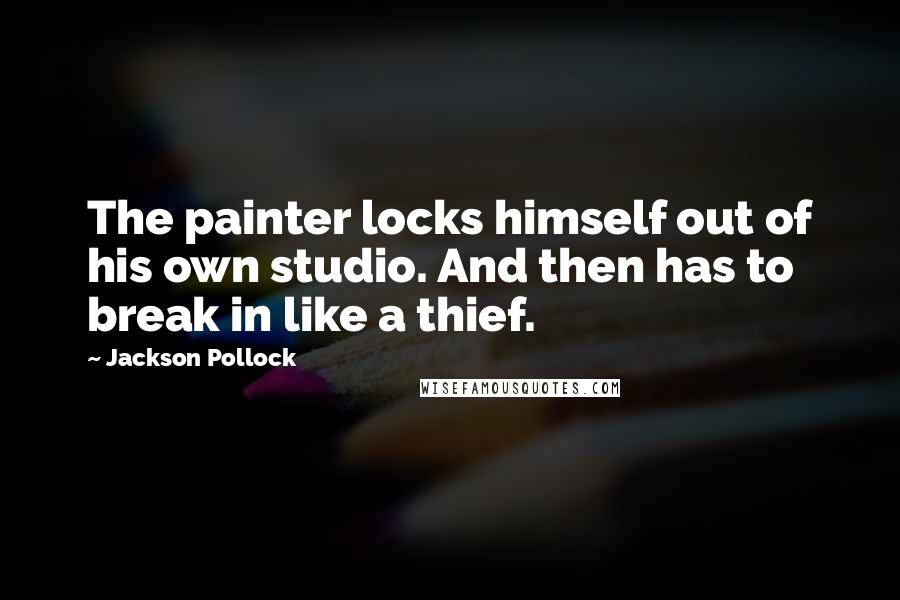 Jackson Pollock Quotes: The painter locks himself out of his own studio. And then has to break in like a thief.