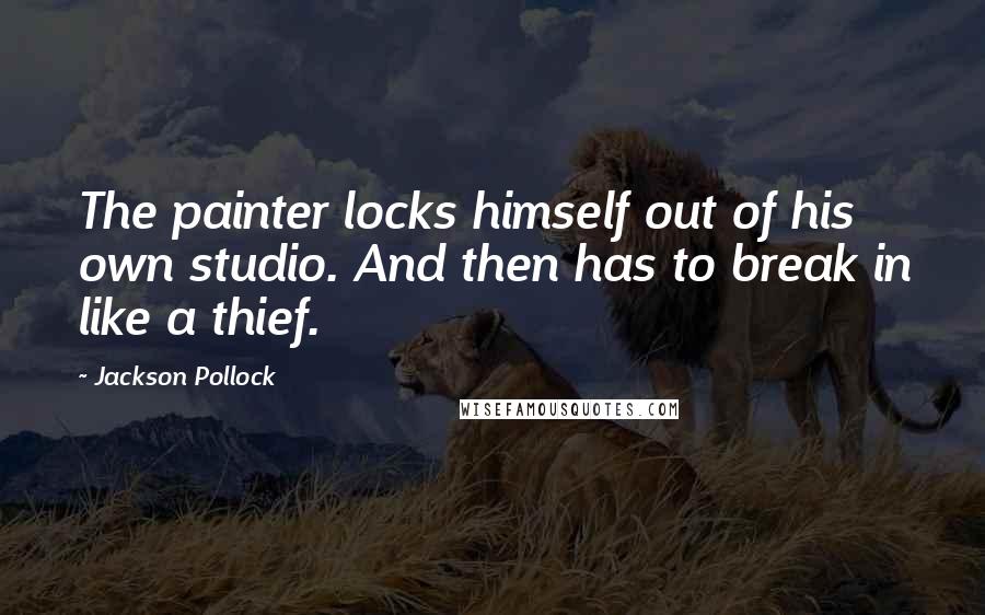 Jackson Pollock Quotes: The painter locks himself out of his own studio. And then has to break in like a thief.