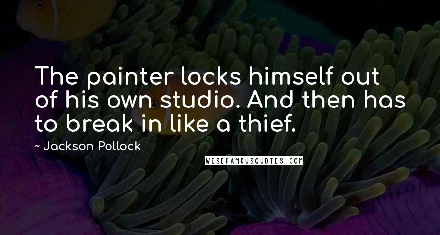 Jackson Pollock Quotes: The painter locks himself out of his own studio. And then has to break in like a thief.