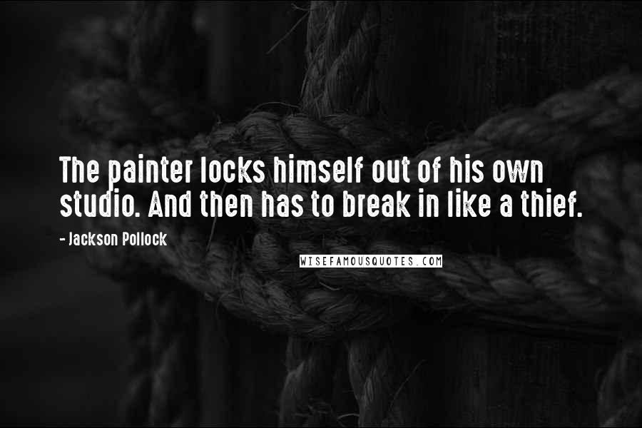 Jackson Pollock Quotes: The painter locks himself out of his own studio. And then has to break in like a thief.