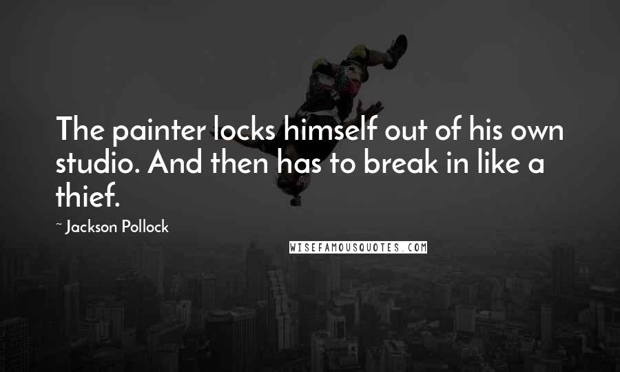 Jackson Pollock Quotes: The painter locks himself out of his own studio. And then has to break in like a thief.