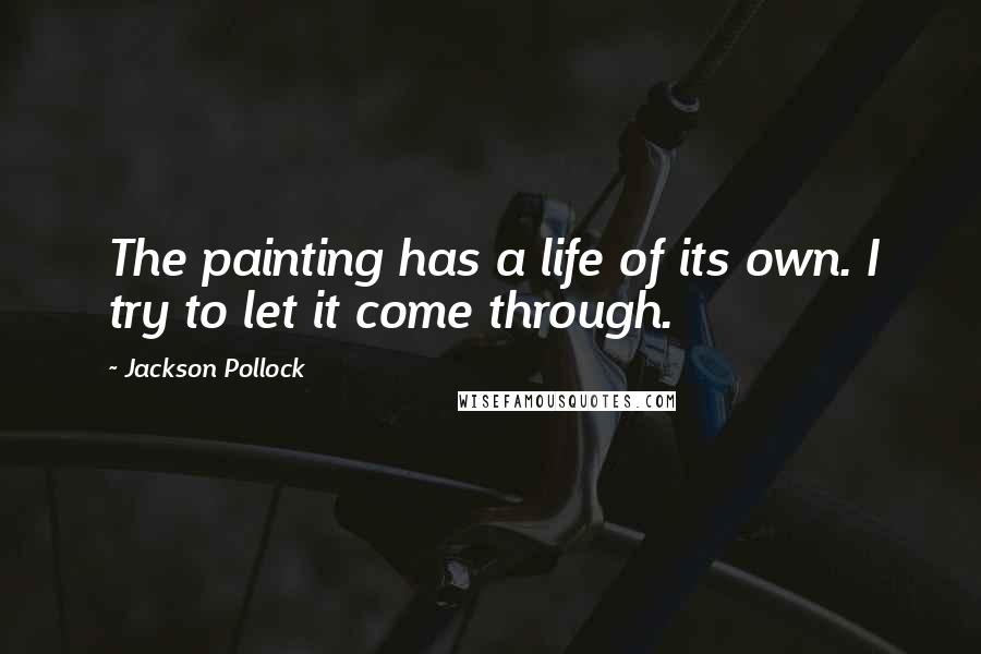 Jackson Pollock Quotes: The painting has a life of its own. I try to let it come through.
