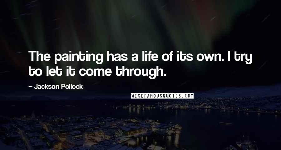 Jackson Pollock Quotes: The painting has a life of its own. I try to let it come through.