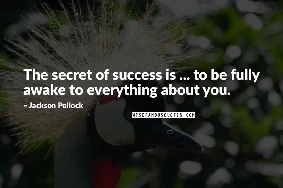 Jackson Pollock Quotes: The secret of success is ... to be fully awake to everything about you.