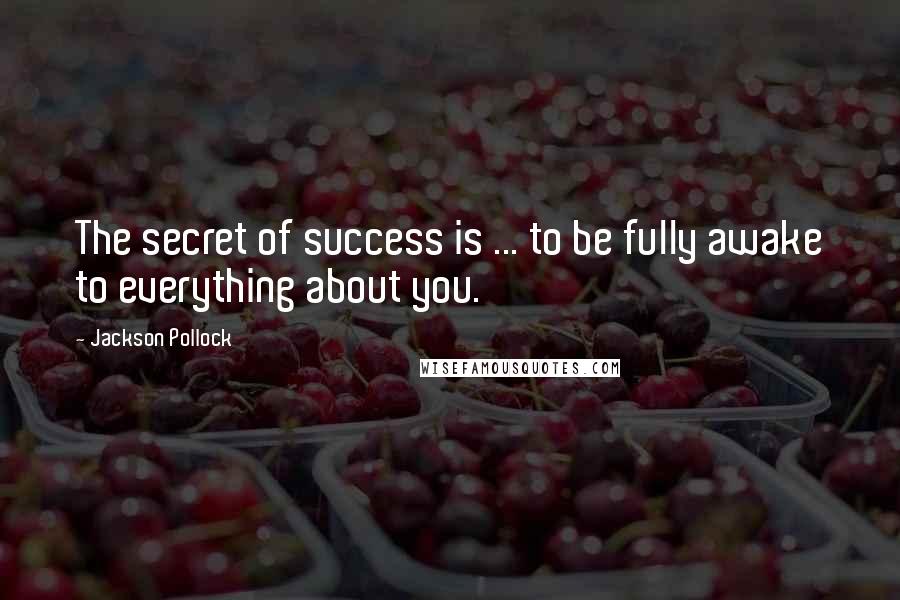 Jackson Pollock Quotes: The secret of success is ... to be fully awake to everything about you.