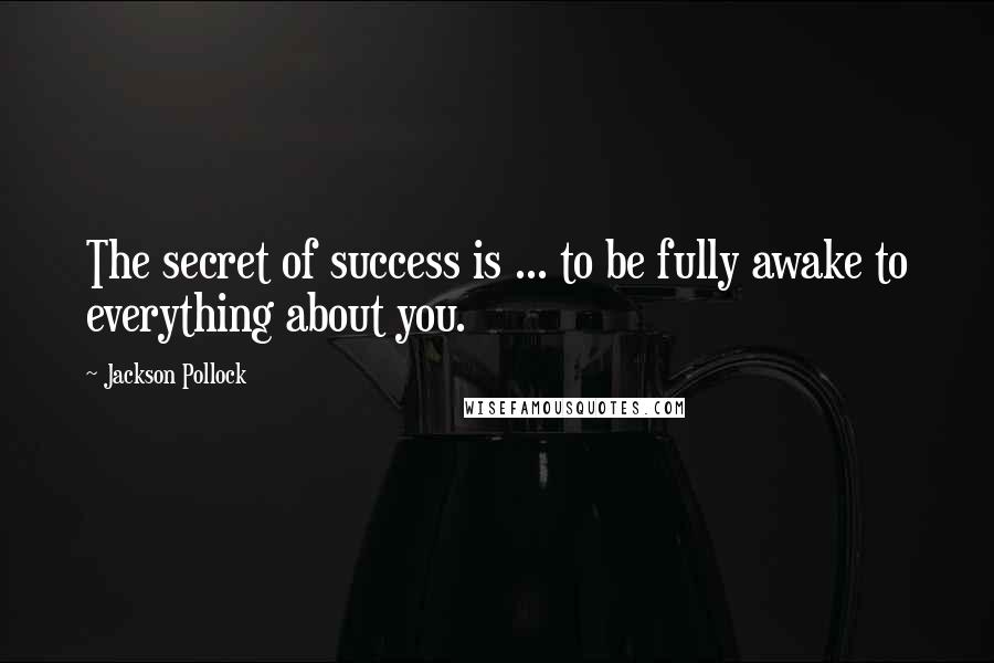 Jackson Pollock Quotes: The secret of success is ... to be fully awake to everything about you.