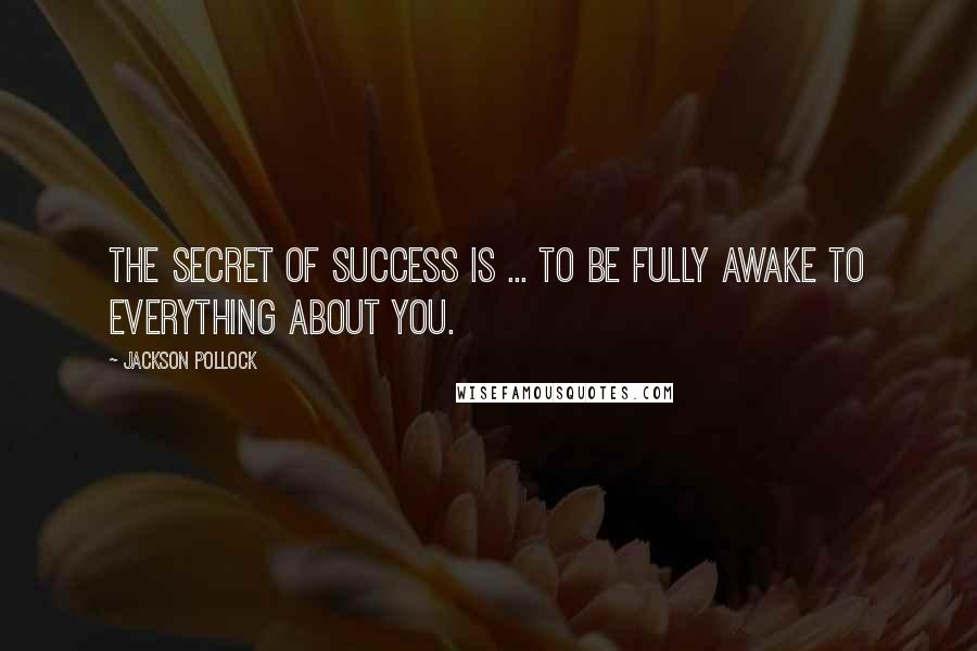Jackson Pollock Quotes: The secret of success is ... to be fully awake to everything about you.