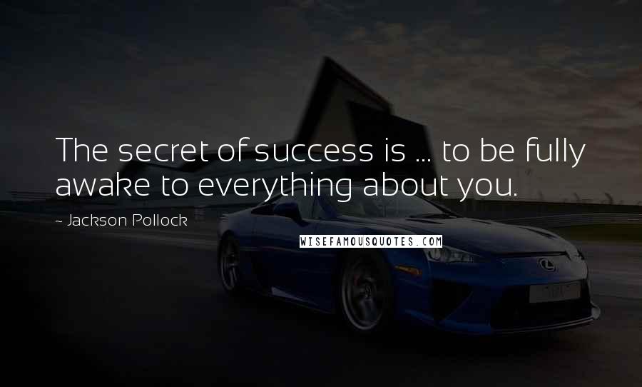 Jackson Pollock Quotes: The secret of success is ... to be fully awake to everything about you.