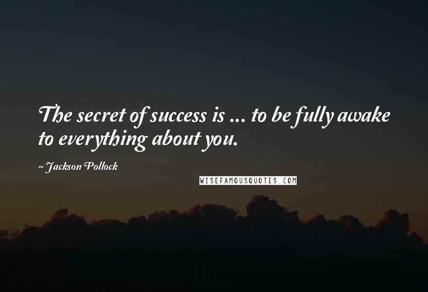 Jackson Pollock Quotes: The secret of success is ... to be fully awake to everything about you.